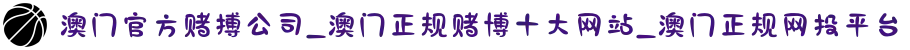 澳门官方赌搏公司_澳门正规赌博十大网站_澳门正规网投平台